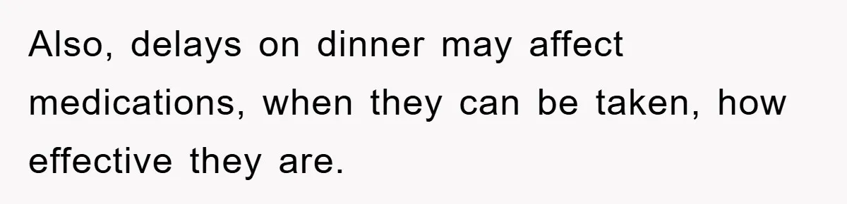 Also, delays on dinner may affect medications, when they can be taken, how effective they are.