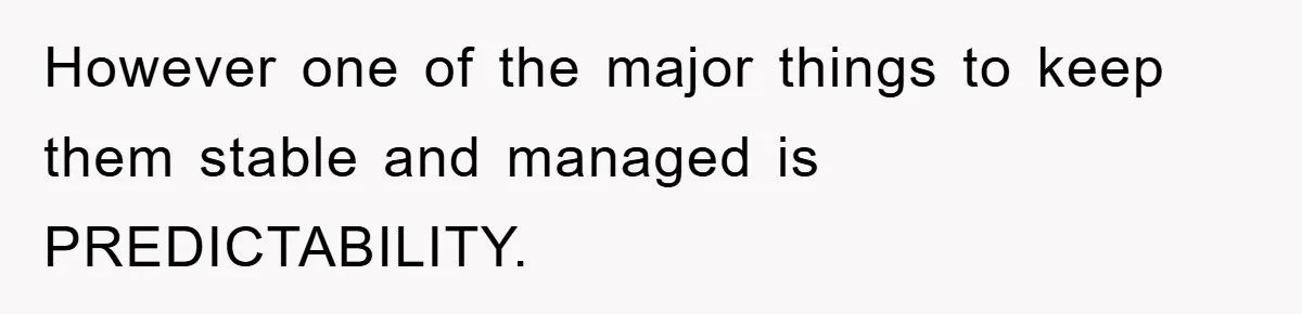 However one of the major things to keep them stable and managed is PREDICTABILITY.