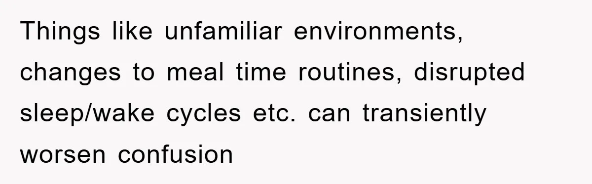 Things like unfamiliar environments, changes to meal time routines, disrupted sleep/wake cycles etc. can transiently worsen confusion