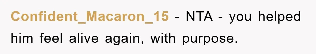 Confident_Macaron_15 − NTA - you helped him feel alive again, with purpose.