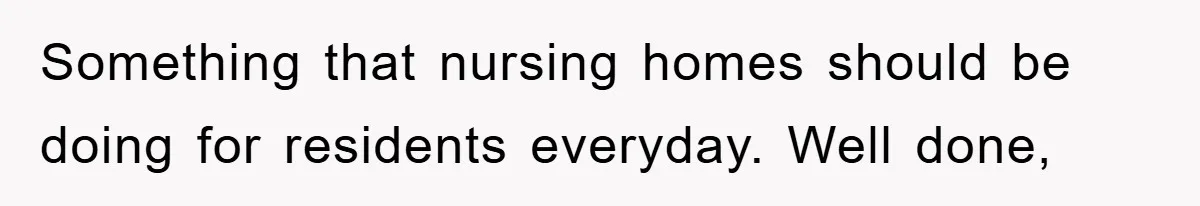 Something that nursing homes should be doing for residents everyday. Well done,