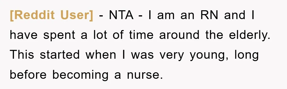 [Reddit User] − NTA - I am an RN and I have spent a lot of time around the elderly. This started when I was very young, long before becoming...