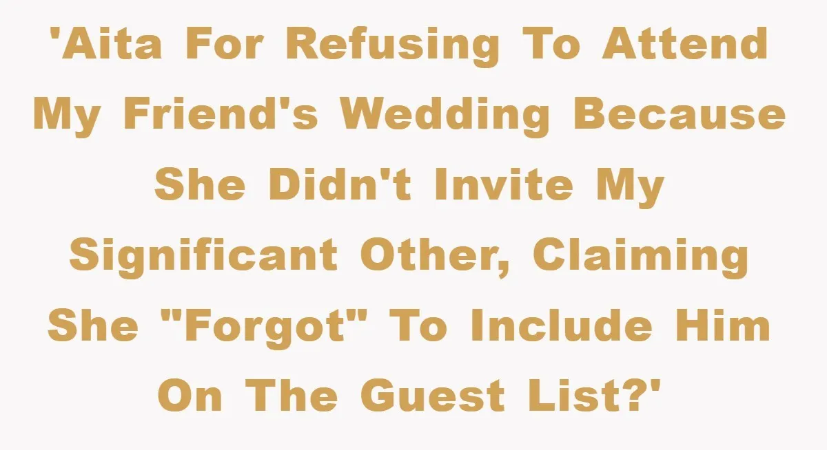 'AITA for refusing to attend my friend's wedding because she didn't invite my significant other, claiming she "forgot" to include him on the guest list?'
