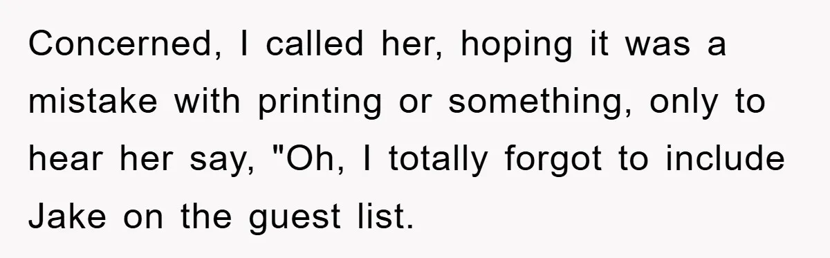 Concerned, I called her, hoping it was a mistake with printing or something, only to hear her say, "Oh, I totally forgot to include Jake on the guest list.