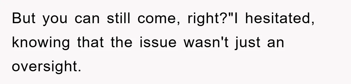 But you can still come, right?"I hesitated, knowing that the issue wasn't just an oversight.