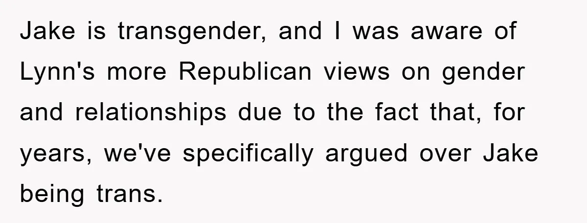Jake is transgender, and I was aware of Lynn's more Republican views on gender and relationships due to the fact that, for years, we've specifically argued over Jake being trans.