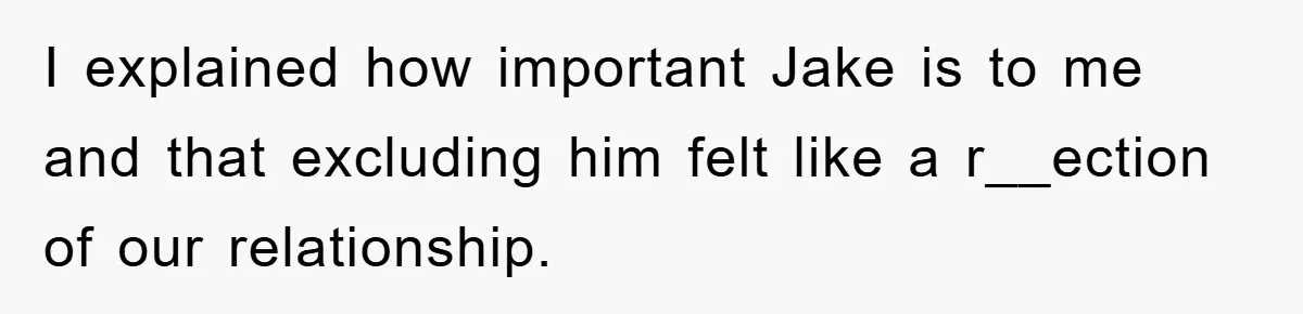 I explained how important Jake is to me and that excluding him felt like a r__ection of our relationship.