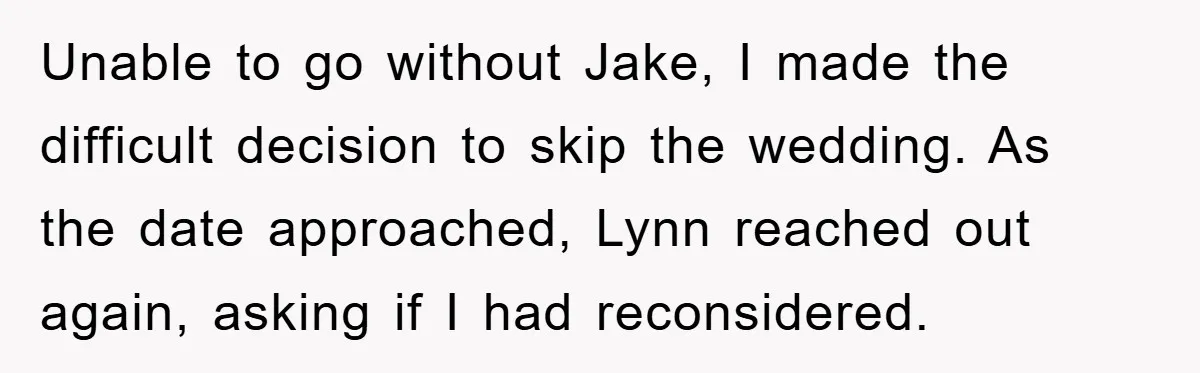 Unable to go without Jake, I made the difficult decision to skip the wedding. As the date approached, Lynn reached out again, asking if I had reconsidered.