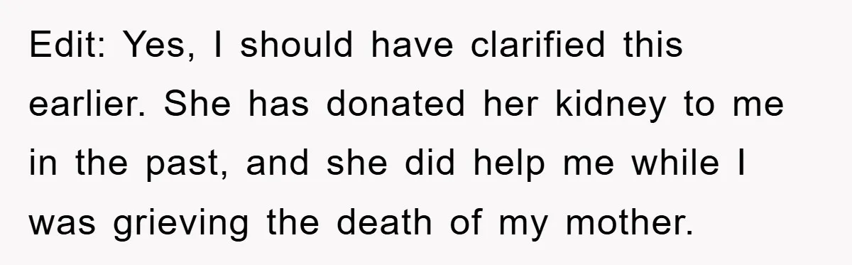 Edit: Yes, I should have clarified this earlier. She has donated her kidney to me in the past, and she did help me while I was grieving the death of...