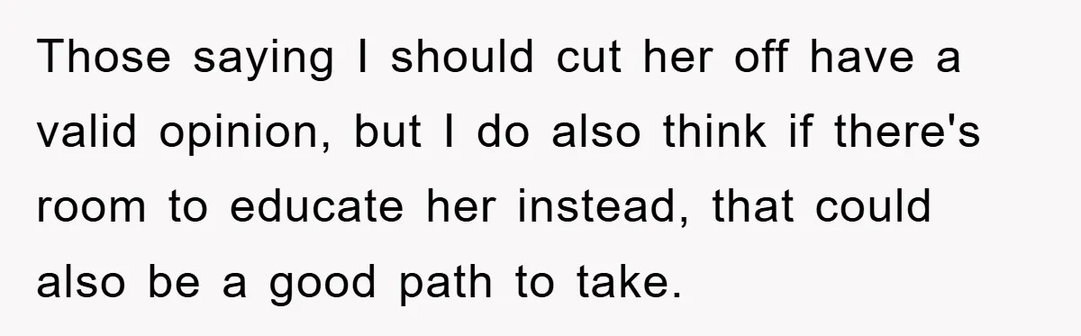 Those saying I should cut her off have a valid opinion, but I do also think if there's room to educate her instead, that could also be a good path...