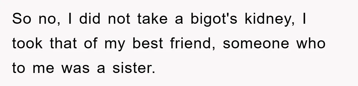 So no, I did not take a bigot's kidney, I took that of my best friend, someone who to me was a sister.