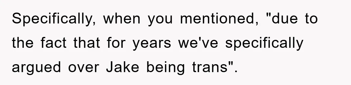 Specifically, when you mentioned, "due to the fact that for years we've specifically argued over Jake being trans".