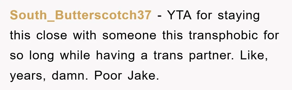 South_Butterscotch37 − YTA for staying this close with someone this transphobic for so long while having a trans partner. Like, years, damn. Poor Jake.
