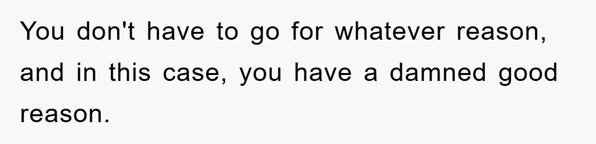 You don't have to go for whatever reason, and in this case, you have a damned good reason.