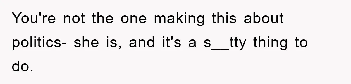 You're not the one making this about politics- she is, and it's a s__tty thing to do.