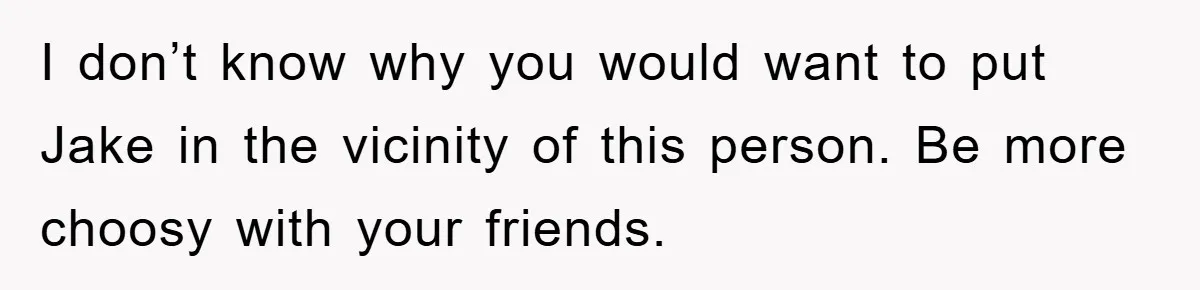 I don’t know why you would want to put Jake in the vicinity of this person. Be more choosy with your friends.