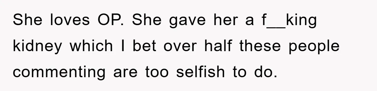 She loves OP. She gave her a f__king kidney which I bet over half these people commenting are too selfish to do.