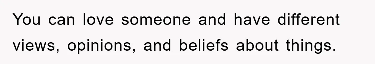 You can love someone and have different views, opinions, and beliefs about things.