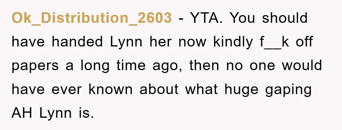 Ok_Distribution_2603 − YTA. You should have handed Lynn her now kindly f__k off papers a long time ago, then no one would have ever known about what huge gaping AH...
