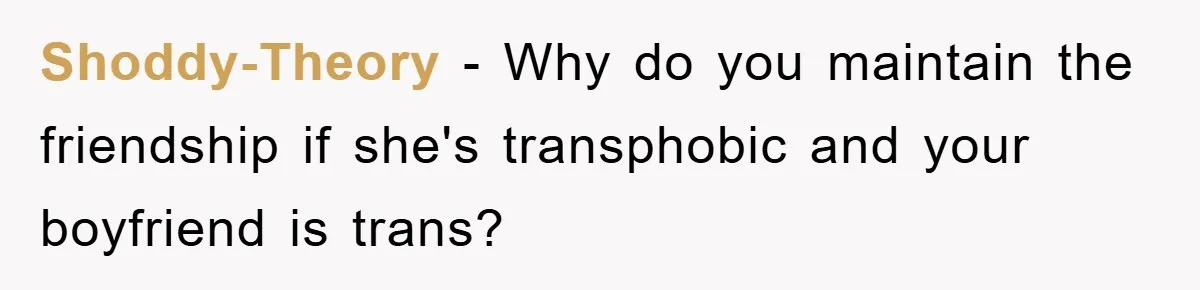Shoddy-Theory − Why do you maintain the friendship if she's transphobic and your boyfriend is trans?