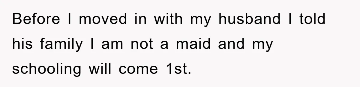 Before I moved in with my husband I told his family I am not a maid and my schooling will come 1st.