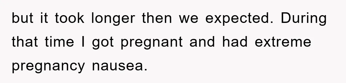 but it took longer then we expected. During that time I got pregnant and had extreme pregnancy nausea.