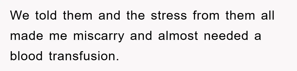 We told them and the stress from them all made me miscarry and almost needed a blood transfusion.