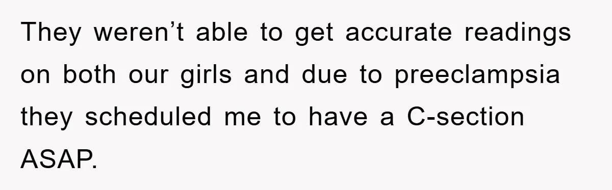 They weren’t able to get accurate readings on both our girls and due to preeclampsia they scheduled me to have a C-section ASAP.