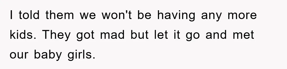 I told them we won't be having any more kids. They got mad but let it go and met our baby girls.