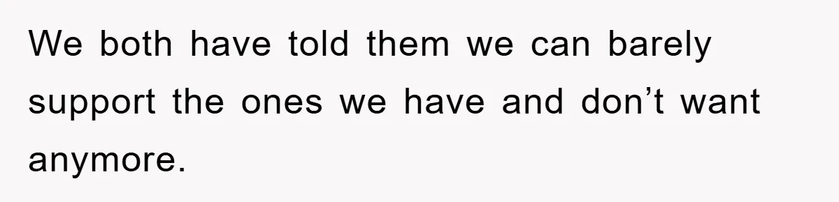 We both have told them we can barely support the ones we have and don’t want anymore.