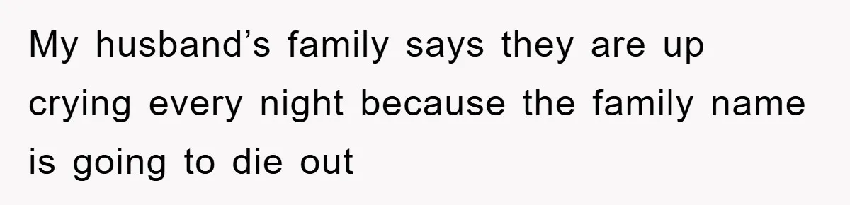 My husband’s family says they are up crying every night because the family name is going to die out