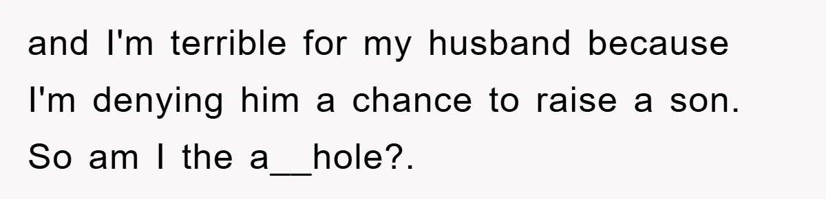 and I'm terrible for my husband because I'm denying him a chance to raise a son. So am I the a__hole?.