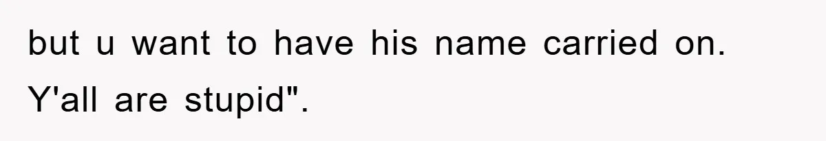 but u want to have his name carried on. Y'all are stupid".