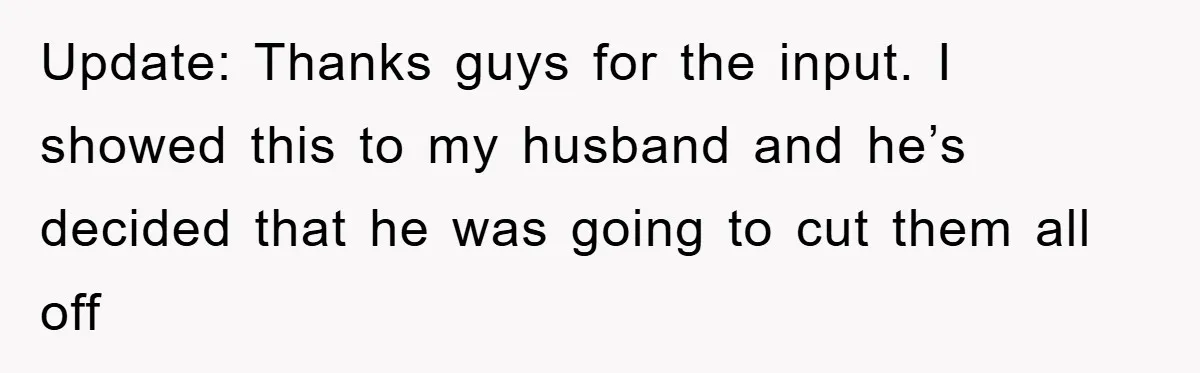 Update: Thanks guys for the input. I showed this to my husband and he’s decided that he was going to cut them all off