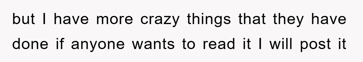 but I have more crazy things that they have done if anyone wants to read it I will post it