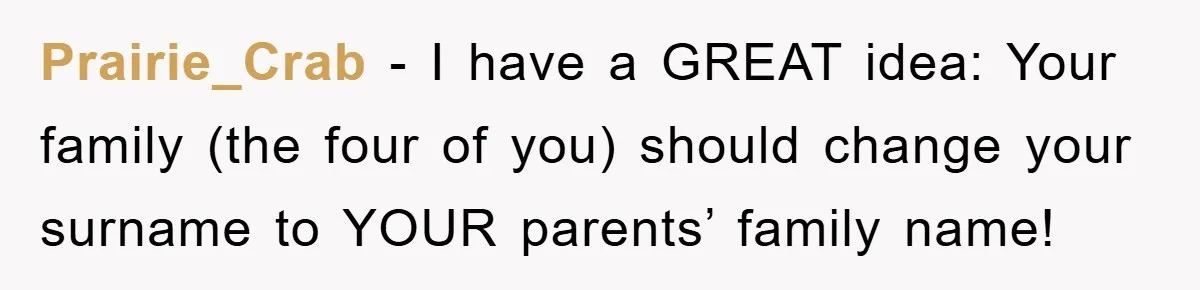 Prairie_Crab − I have a GREAT idea: Your family (the four of you) should change your surname to YOUR parents’ family name!