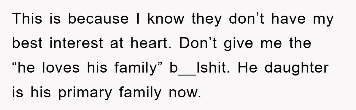 This is because I know they don’t have my best interest at heart. Don’t give me the “he loves his family” b__lshit. He daughter is his primary family now.