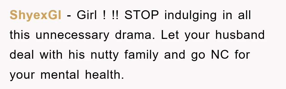 ShyexGI − Girl ! !! STOP indulging in all this unnecessary drama. Let your husband deal with his nutty family and go NC for your mental health.