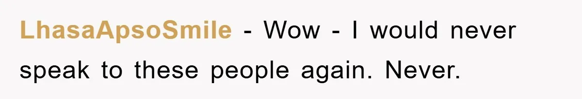 LhasaApsoSmile − Wow - I would never speak to these people again. Never.