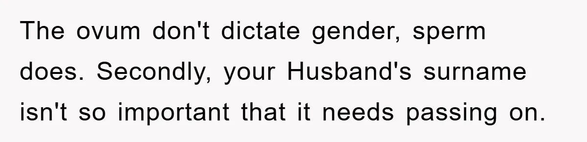 The ovum don't dictate gender, sperm does. Secondly, your Husband's surname isn't so important that it needs passing on.