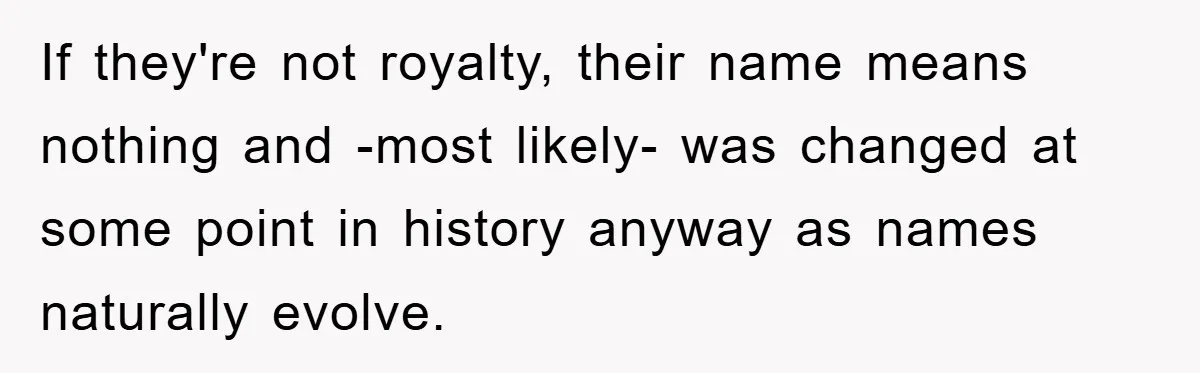If they're not royalty, their name means nothing and -most likely- was changed at some point in history anyway as names naturally evolve.