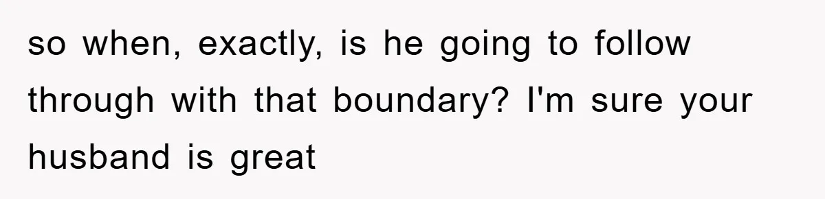 so when, exactly, is he going to follow through with that boundary? I'm sure your husband is great