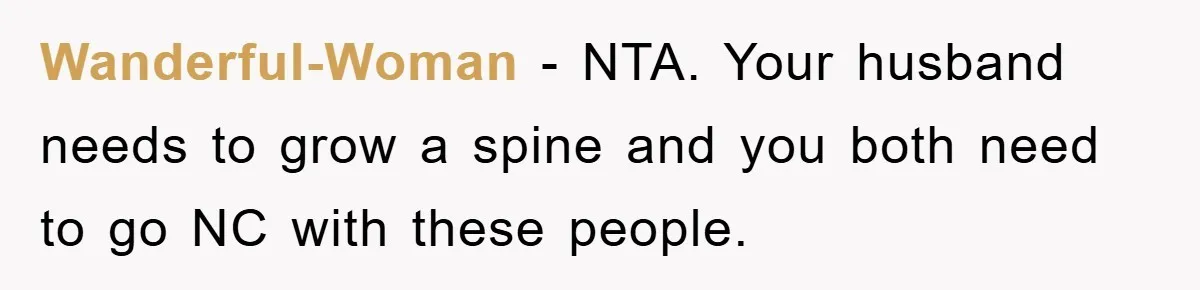 Wanderful-Woman − NTA. Your husband needs to grow a spine and you both need to go NC with these people.