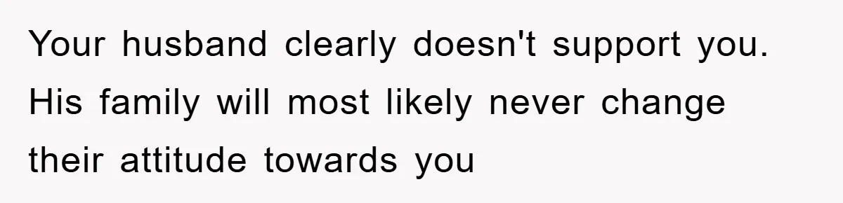 Your husband clearly doesn't support you. His family will most likely never change their attitude towards you