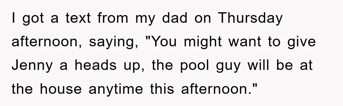 I got a text from my dad on Thursday afternoon, saying, "You might want to give Jenny a heads up, the pool guy will be at the house anytime this...