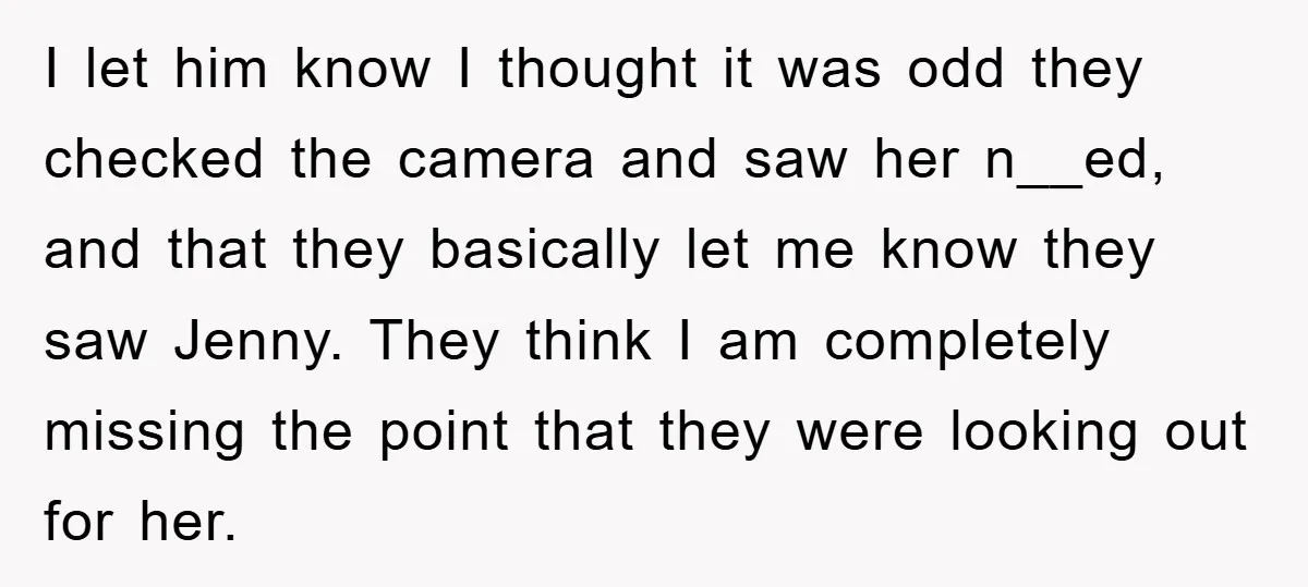 I let him know I thought it was odd they checked the camera and saw her n__ed, and that they basically let me know they saw Jenny. They think I...