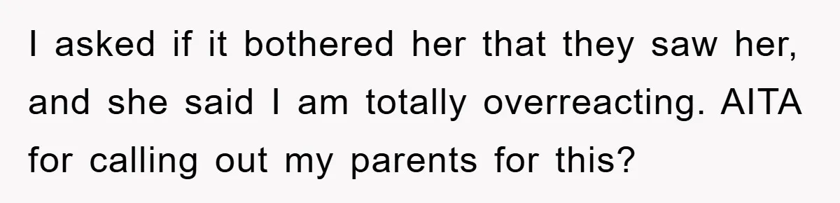 I asked if it bothered her that they saw her, and she said I am totally overreacting. AITA for calling out my parents for this?