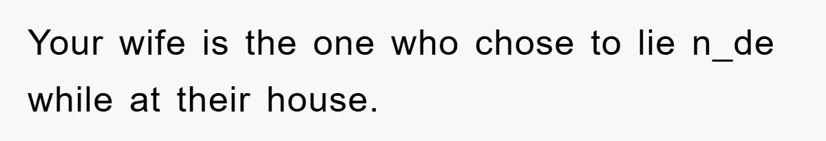Your wife is the one who chose to lie n_de while at their house.