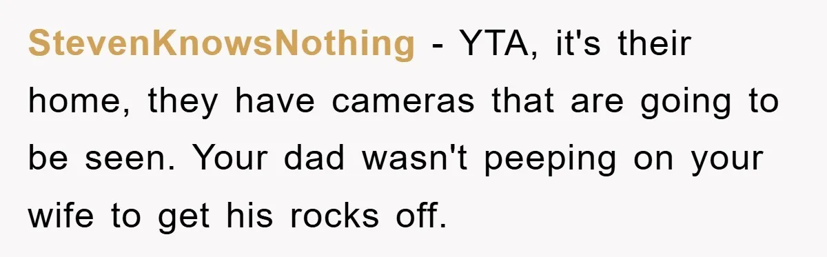 StevenKnowsNothing − YTA, it's their home, they have cameras that are going to be seen. Your dad wasn't peeping on your wife to get his rocks off.