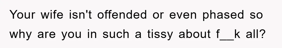 Your wife isn't offended or even phased so why are you in such a tissy about f__k all?
